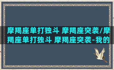 摩羯座单打独斗 摩羯座突袭/摩羯座单打独斗 摩羯座突袭-我的网站